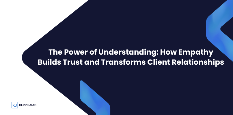 Kerri James  | The Power of Understanding: How Empathy Builds Trust and Transforms Client Relationships